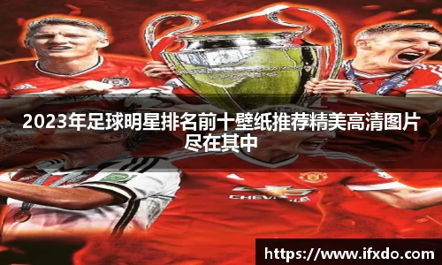 2023年足球明星排名前十壁纸推荐精美高清图片尽在其中