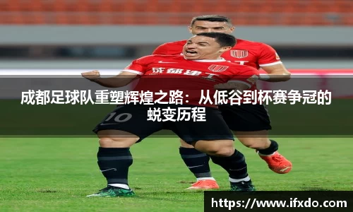 成都足球队重塑辉煌之路：从低谷到杯赛争冠的蜕变历程