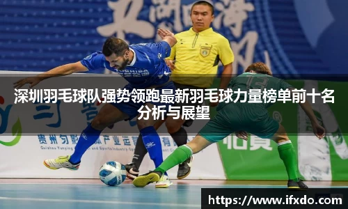 深圳羽毛球队强势领跑最新羽毛球力量榜单前十名分析与展望