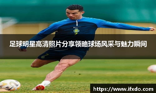 足球明星高清照片分享领略球场风采与魅力瞬间